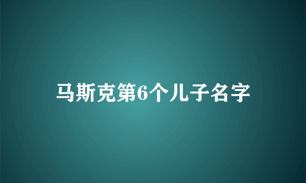 马斯克第6个儿子名字