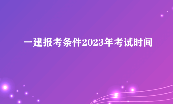 一建报考条件2023年考试时间