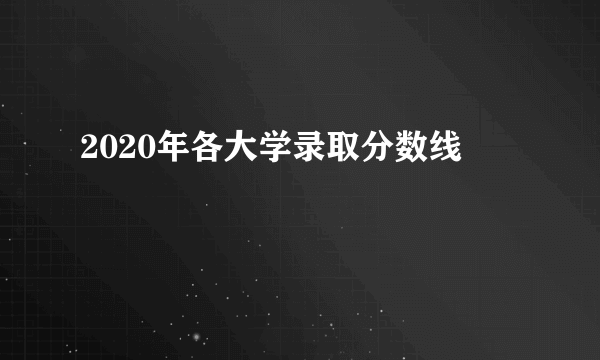 2020年各大学录取分数线