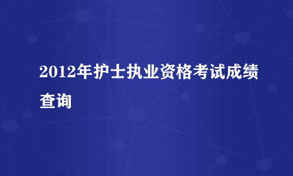 2012年护士执业资格考试成绩查询