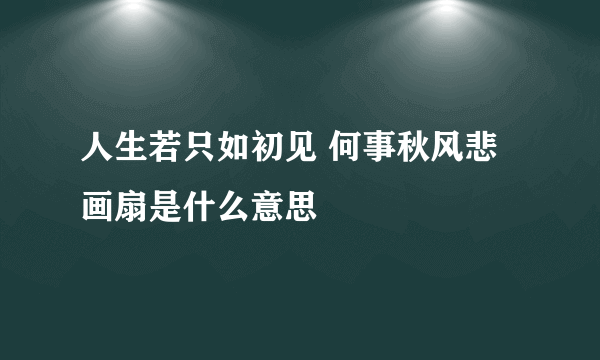 人生若只如初见 何事秋风悲画扇是什么意思