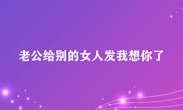 老公给别的女人发我想你了