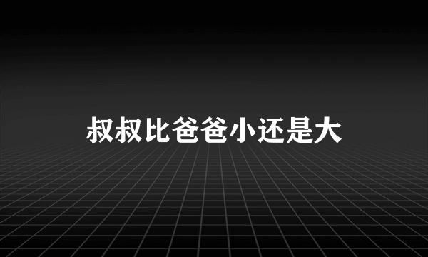 叔叔比爸爸小还是大