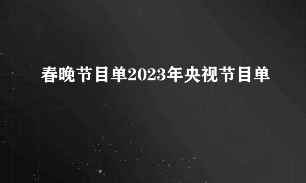 春晚节目单2023年央视节目单