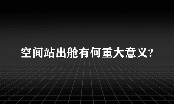 空间站出舱有何重大意义?