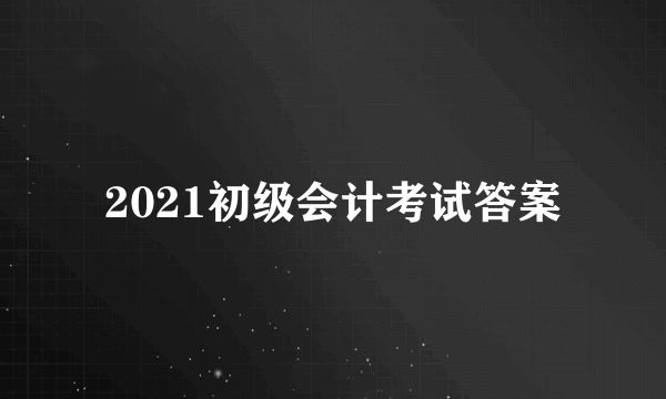 2021初级会计考试答案