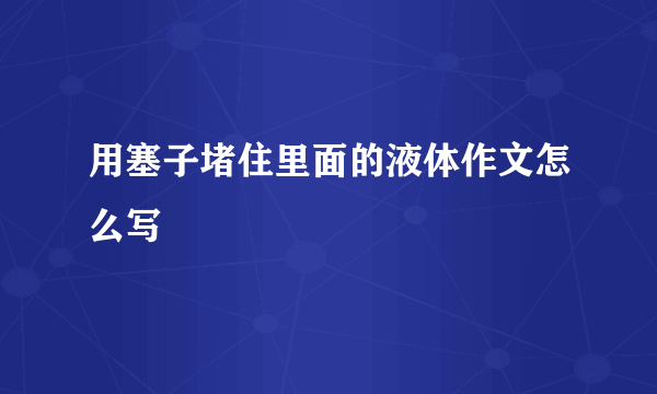 用塞子堵住里面的液体作文怎么写