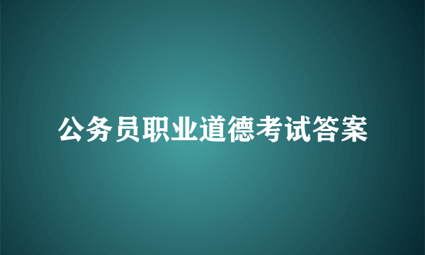 公务员职业道德考试答案