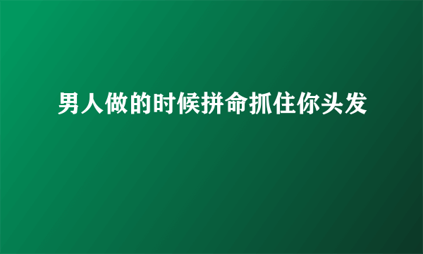 男人做的时候拼命抓住你头发