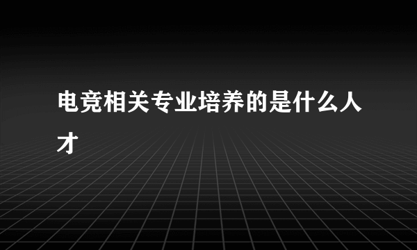 电竞相关专业培养的是什么人才