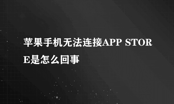 苹果手机无法连接APP STORE是怎么回事