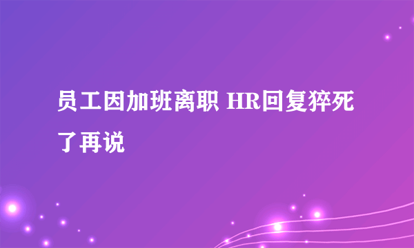 员工因加班离职 HR回复猝死了再说