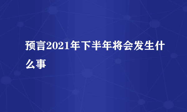 预言2021年下半年将会发生什么事