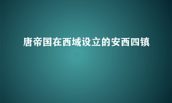 唐帝国在西域设立的安西四镇