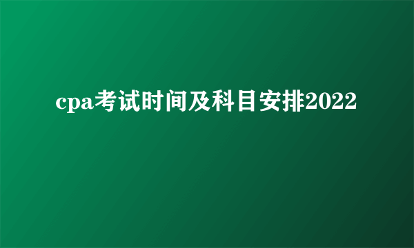 cpa考试时间及科目安排2022