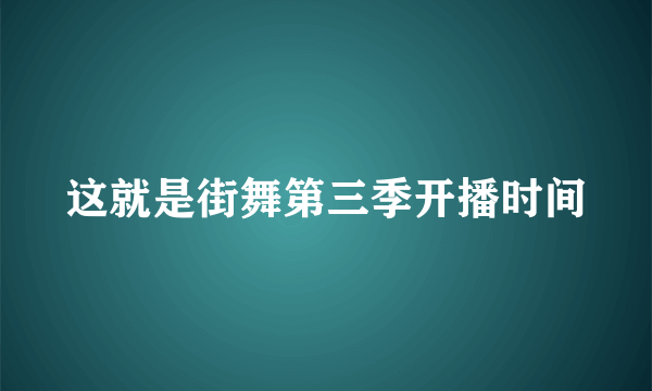 这就是街舞第三季开播时间