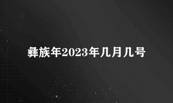 彝族年2023年几月几号