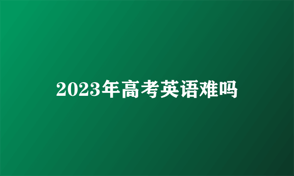 2023年高考英语难吗