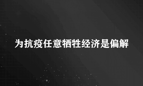 为抗疫任意牺牲经济是偏解