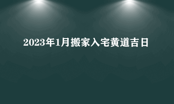 2023年1月搬家入宅黄道吉日