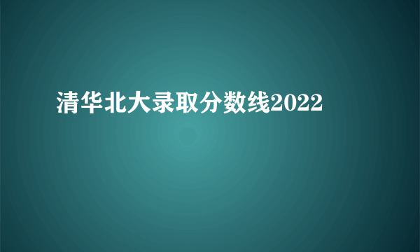 清华北大录取分数线2022