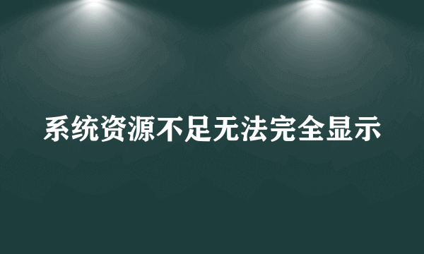 系统资源不足无法完全显示