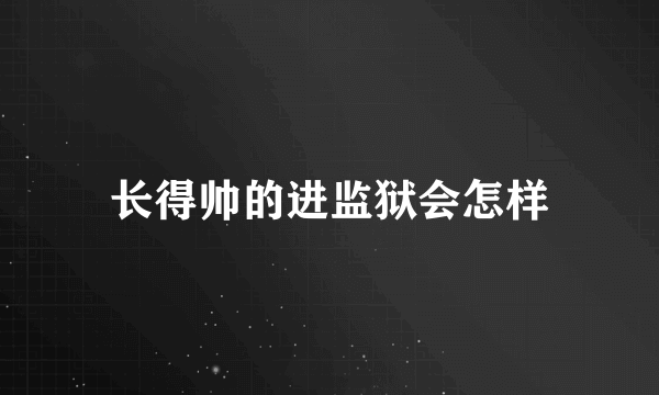 长得帅的进监狱会怎样