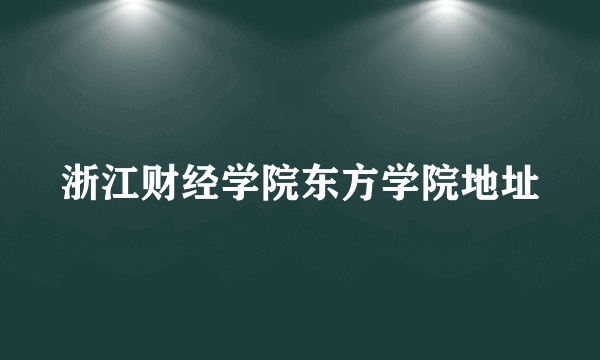 浙江财经学院东方学院地址