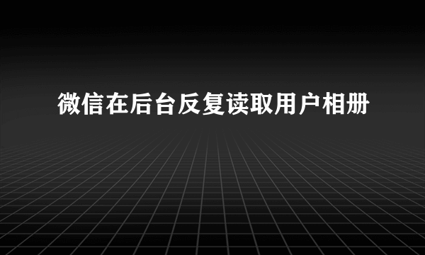 微信在后台反复读取用户相册