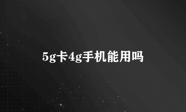 5g卡4g手机能用吗