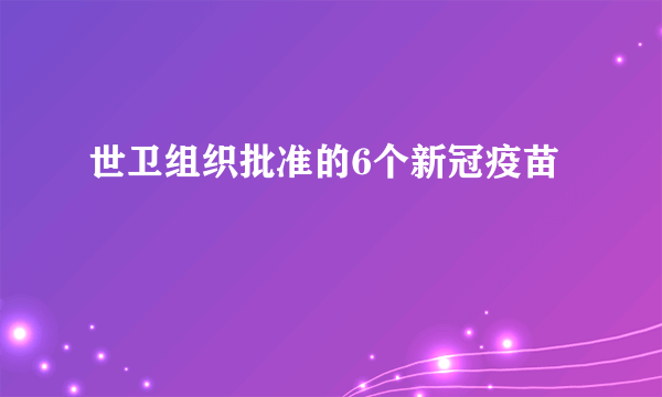 世卫组织批准的6个新冠疫苗