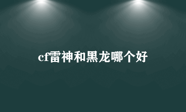 cf雷神和黑龙哪个好