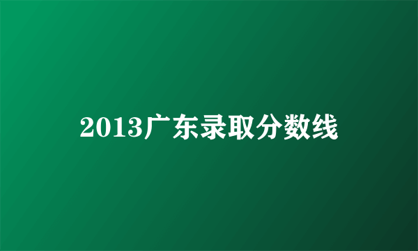 2013广东录取分数线