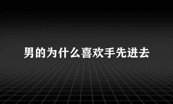 男的为什么喜欢手先进去