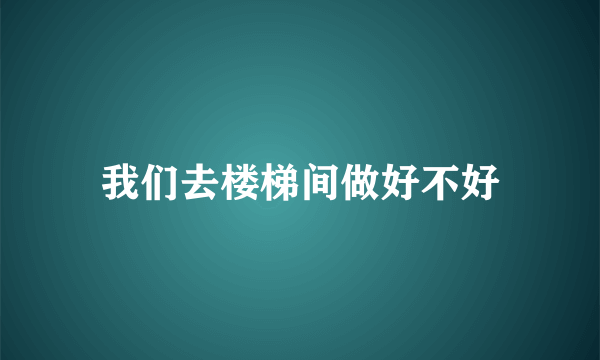 我们去楼梯间做好不好