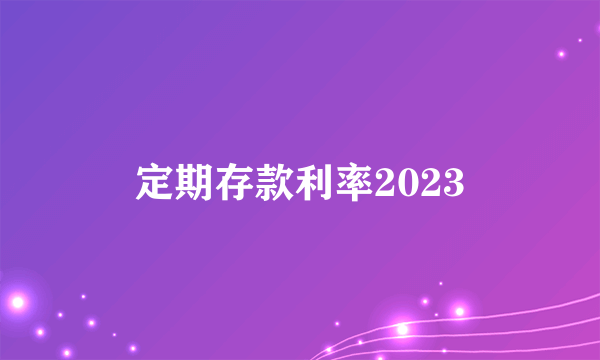 定期存款利率2023