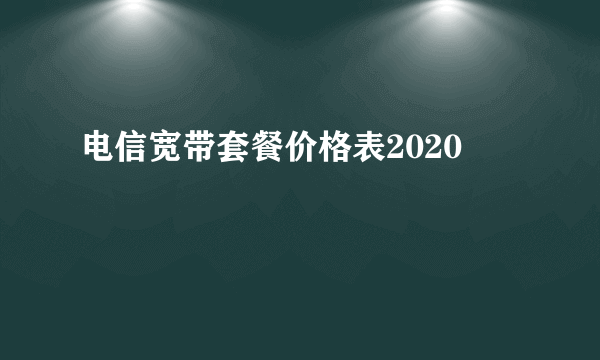 电信宽带套餐价格表2020