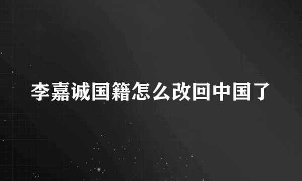 李嘉诚国籍怎么改回中国了