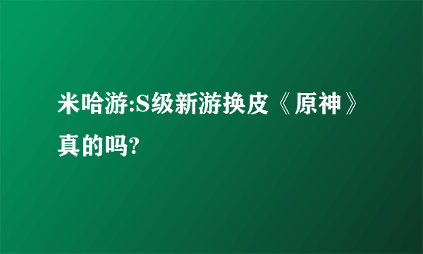 米哈游:S级新游换皮《原神》真的吗?