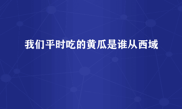 我们平时吃的黄瓜是谁从西域