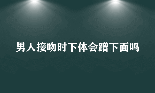 男人接吻时下体会蹭下面吗