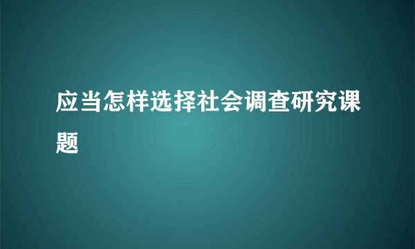 应当怎样选择社会调查研究课题