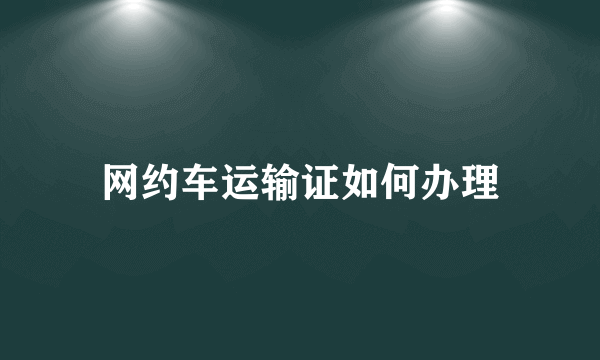 网约车运输证如何办理