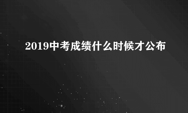 2019中考成绩什么时候才公布