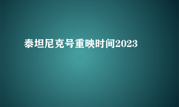 泰坦尼克号重映时间2023