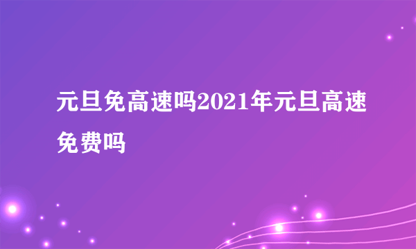 元旦免高速吗2021年元旦高速免费吗