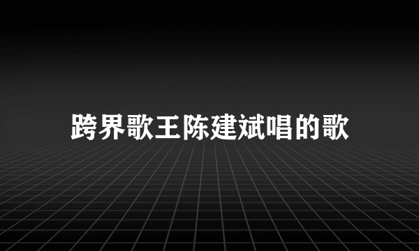 跨界歌王陈建斌唱的歌