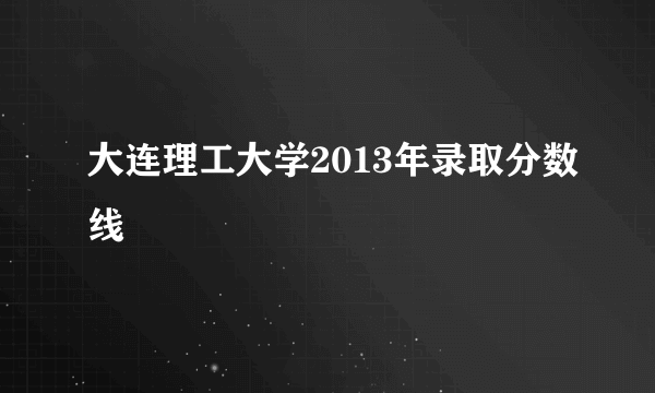 大连理工大学2013年录取分数线