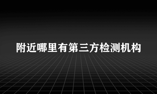 附近哪里有第三方检测机构