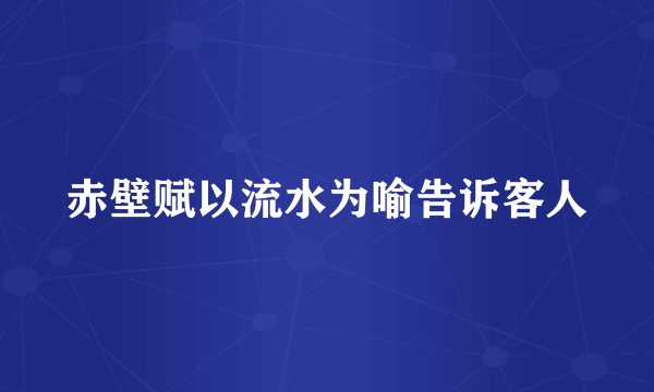 赤壁赋以流水为喻告诉客人